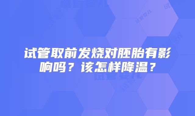 试管取前发烧对胚胎有影响吗？该怎样降温？