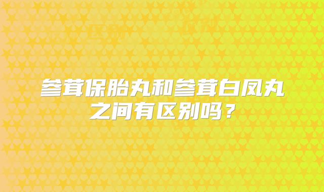 参茸保胎丸和参茸白凤丸之间有区别吗?