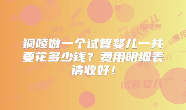 铜陵做一个试管婴儿一共要花多少钱?费用明细表请收好!