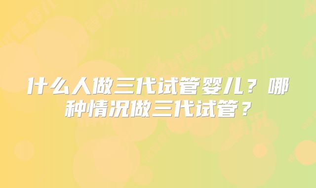 什么人做三代试管婴儿？哪种情况做三代试管？