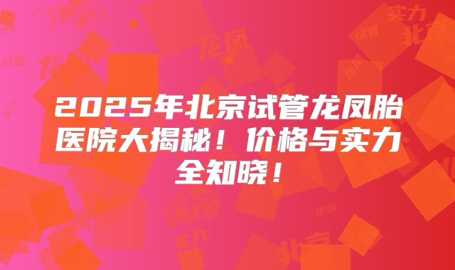2025年北京试管龙凤胎医院大揭秘！价格与实力全知晓！
