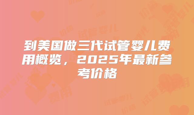 到美国做三代试管婴儿费用概览，2025年最新参考价格
