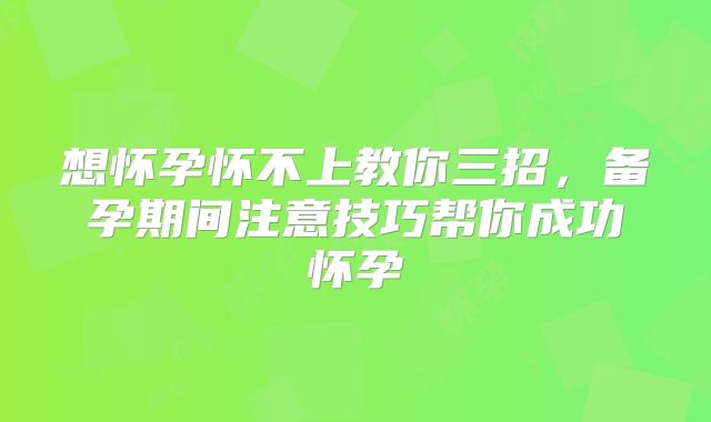 想怀孕怀不上教你三招，备孕期间注意技巧帮你成功怀孕