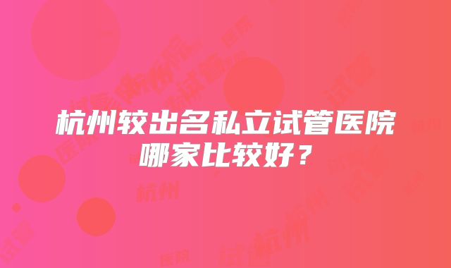 杭州较出名私立试管医院哪家比较好？
