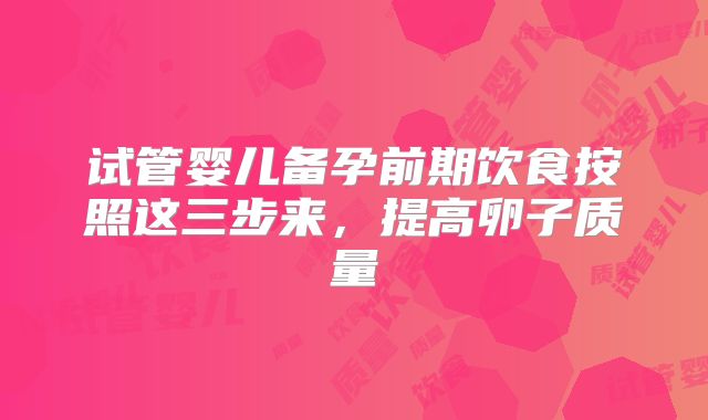 试管婴儿备孕前期饮食按照这三步来,提高卵子质量