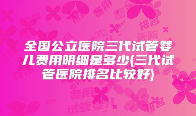 全国公立医院三代试管婴儿费用明细是多少(三代试管医院排名比较好)