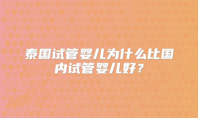 泰国试管婴儿为什么比国内试管婴儿好？