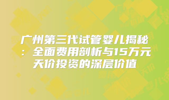 广州第三代试管婴儿揭秘：全面费用剖析与15万元天价投资的深层价值