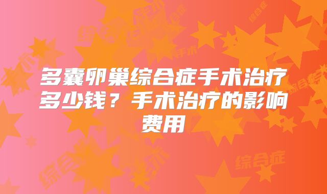 多囊卵巢综合症手术治疗多少钱?手术治疗的影响费用