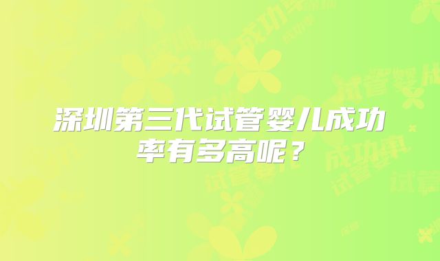 深圳第三代试管婴儿成功率有多高呢?