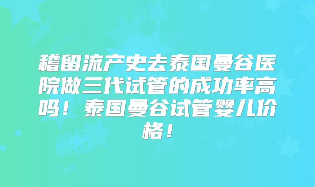 稽留流产史去泰国曼谷医院做三代试管的成功率高吗!泰国曼谷试管婴儿价格!