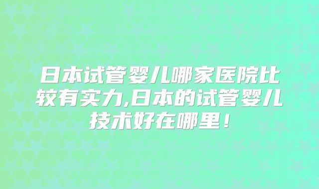 日本试管婴儿哪家医院比较有实力,日本的试管婴儿技术好在哪里！