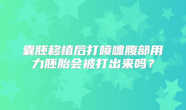 囊胚移植后打喷嚏腹部用力胚胎会被打出来吗?