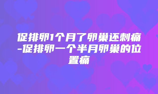 促排卵1个月了卵巢还刺痛-促排卵一个半月卵巢的位置痛