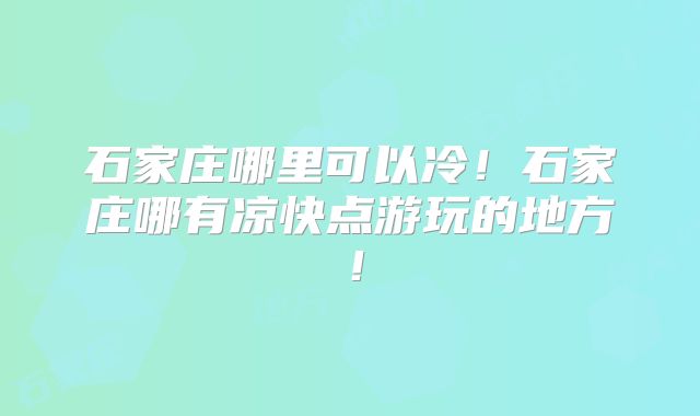 石家庄哪里可以冷！石家庄哪有凉快点游玩的地方！