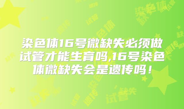 染色体16号微缺失必须做试管才能生育吗,16号染色体微缺失会是遗传吗！