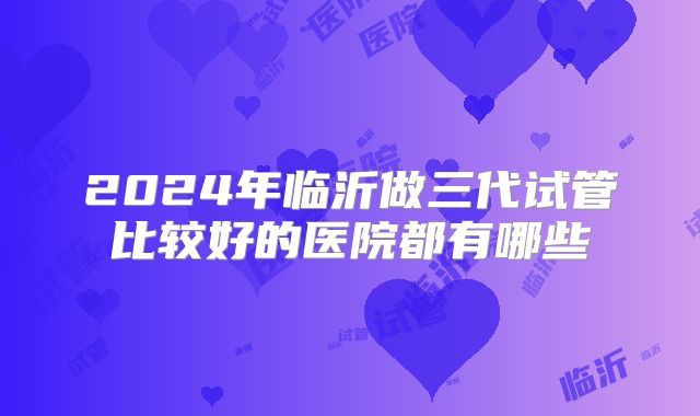 2024年临沂做三代试管比较好的医院都有哪些