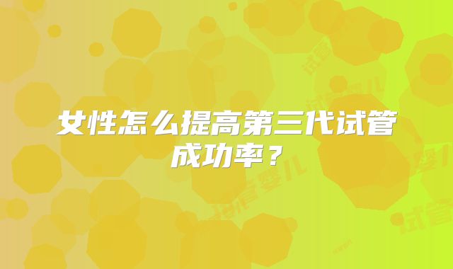 女性怎么提高第三代试管成功率？