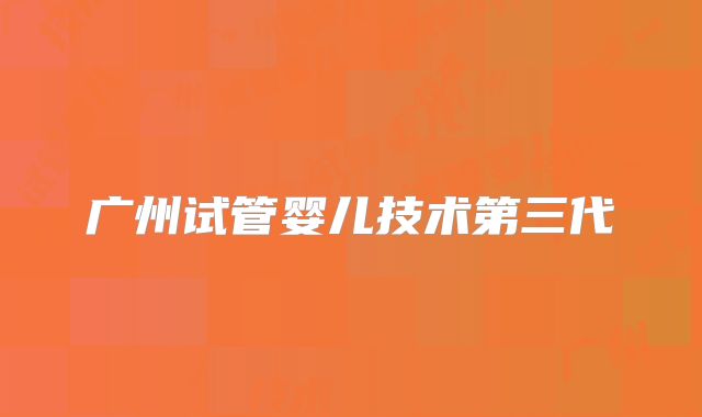 广州试管婴儿技术第三代