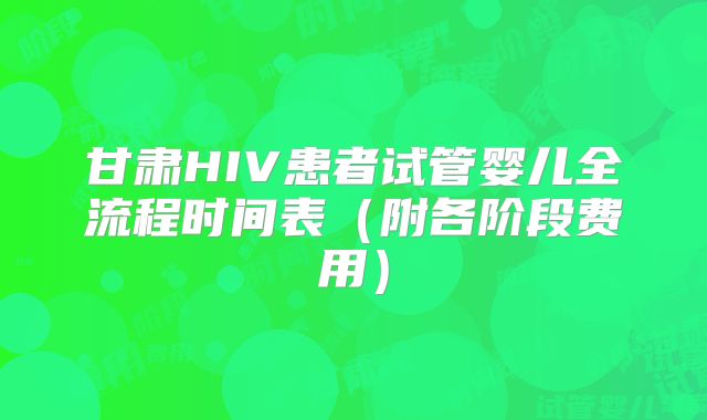 甘肃HIV患者试管婴儿全流程时间表（附各阶段费用）