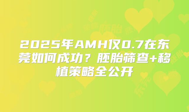 2025年AMH仅0.7在东莞如何成功？胚胎筛查+移植策略全公开