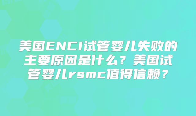 美国ENCI试管婴儿失败的主要原因是什么？美国试管婴儿rsmc值得信赖？
