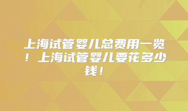 上海试管婴儿总费用一览！上海试管婴儿要花多少钱！