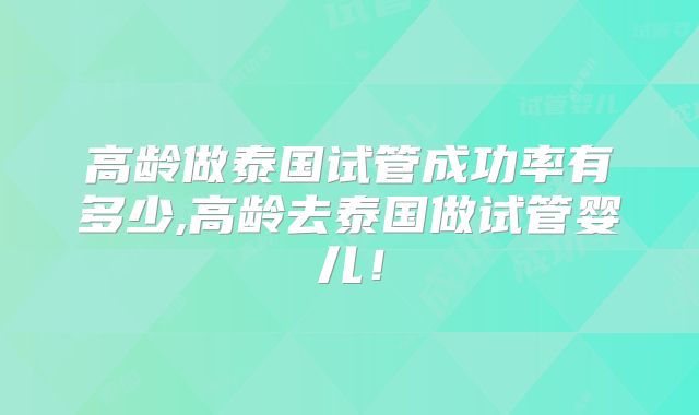 高龄做泰国试管成功率有多少,高龄去泰国做试管婴儿！