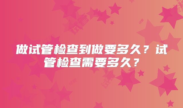做试管检查到做要多久？试管检查需要多久？