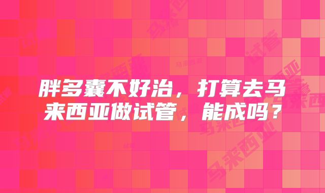 胖多囊不好治，打算去马来西亚做试管，能成吗？