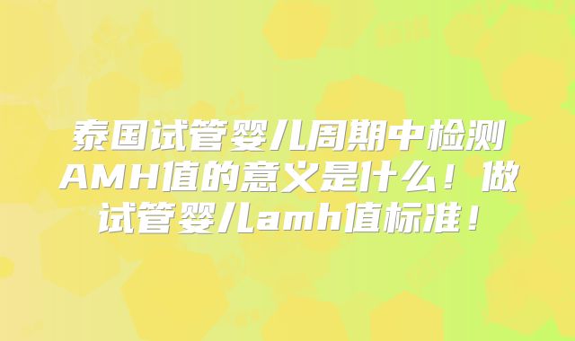 泰国试管婴儿周期中检测AMH值的意义是什么!做试管婴儿amh值标准!