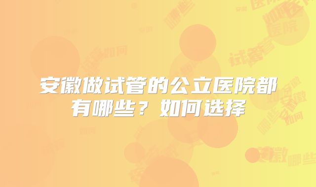 安徽做试管的公立医院都有哪些？如何选择