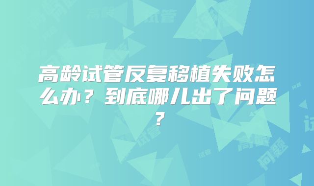高龄试管反复移植失败怎么办？到底哪儿出了问题？