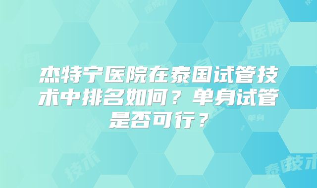 杰特宁医院在泰国试管技术中排名如何？单身试管是否可行？