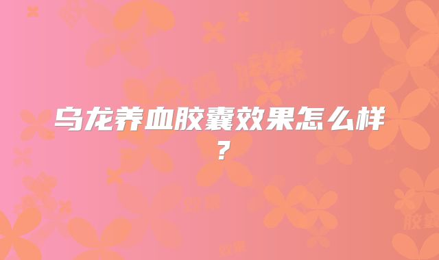 乌龙养血胶囊效果怎么样？