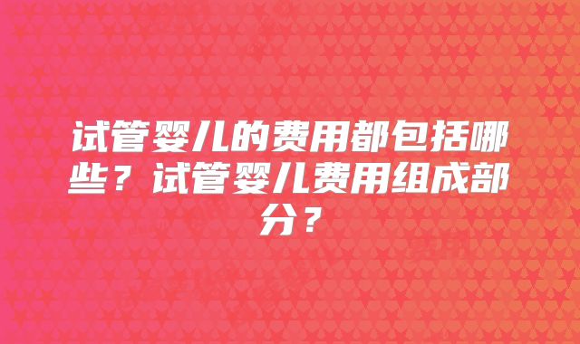 试管婴儿的费用都包括哪些？试管婴儿费用组成部分？