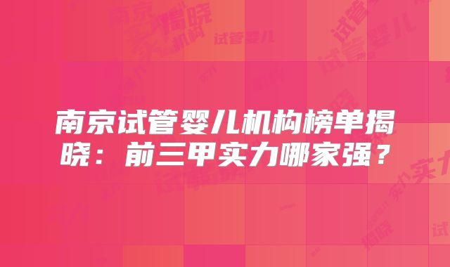 南京试管婴儿机构榜单揭晓：前三甲实力哪家强？