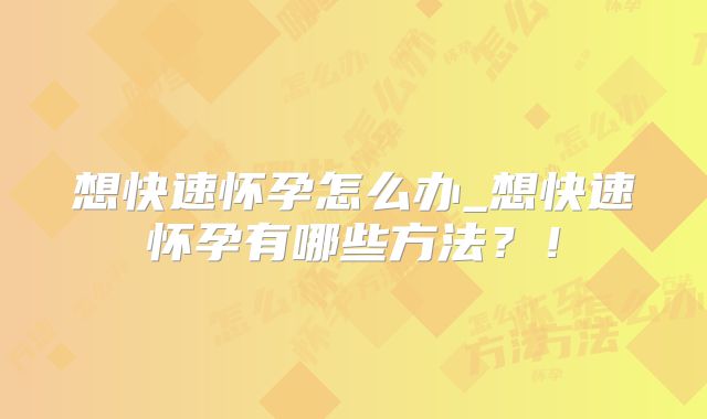 想快速怀孕怎么办_想快速怀孕有哪些方法？！