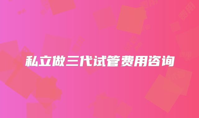 私立做三代试管费用咨询