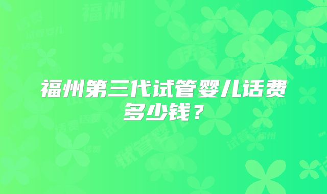 福州第三代试管婴儿话费多少钱？