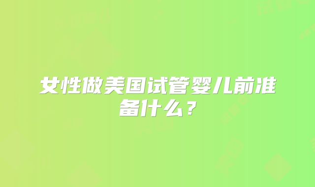 女性做美国试管婴儿前准备什么?