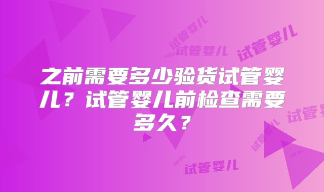 之前需要多少验货试管婴儿?试管婴儿前检查需要多久?