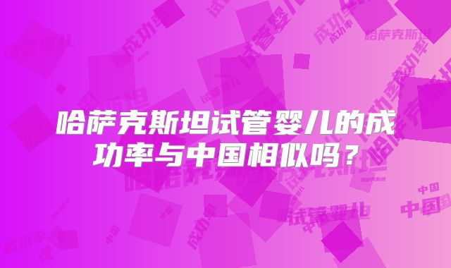 哈萨克斯坦试管婴儿的成功率与中国相似吗？
