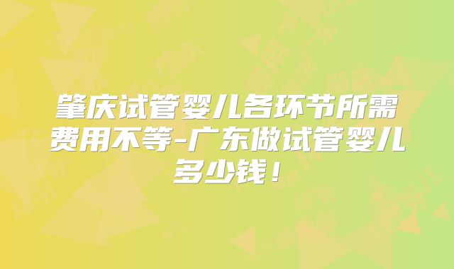 肇庆试管婴儿各环节所需费用不等-广东做试管婴儿多少钱！