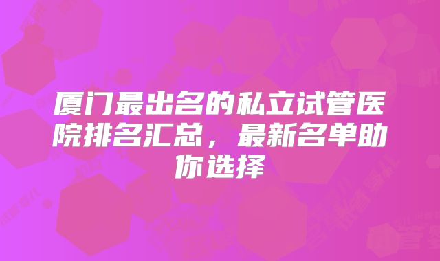 厦门最出名的私立试管医院排名汇总，最新名单助你选择