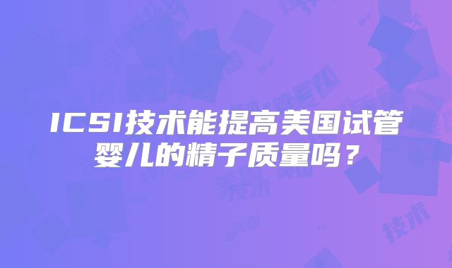 ICSI技术能提高美国试管婴儿的精子质量吗？