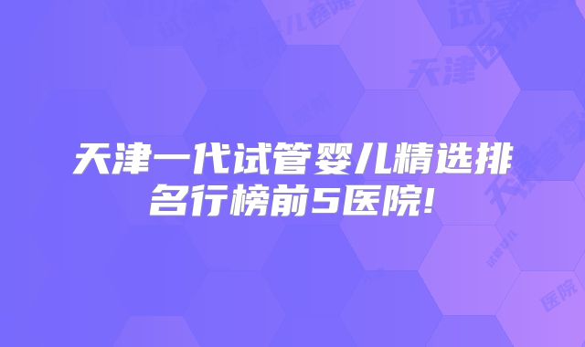 天津一代试管婴儿精选排名行榜前5医院!