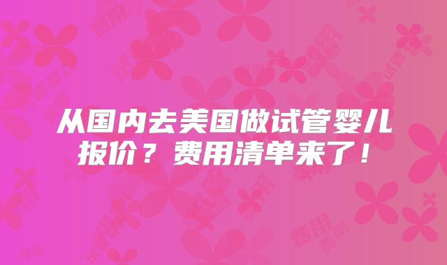 从国内去美国做试管婴儿报价？费用清单来了！