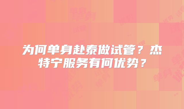为何单身赴泰做试管？杰特宁服务有何优势？