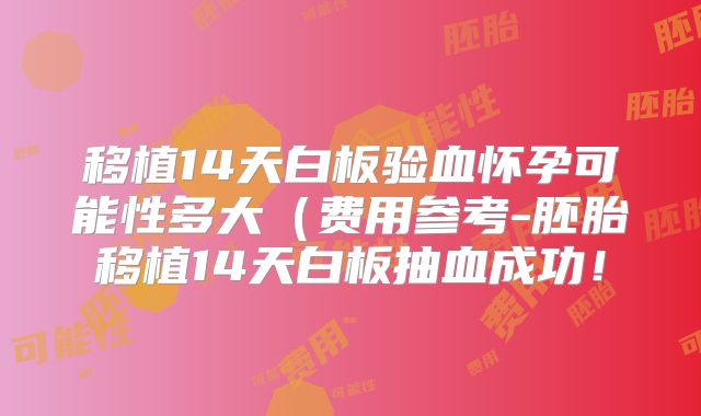 移植14天白板验血怀孕可能性多大(费用参考-胚胎移植14天白板抽血成功!